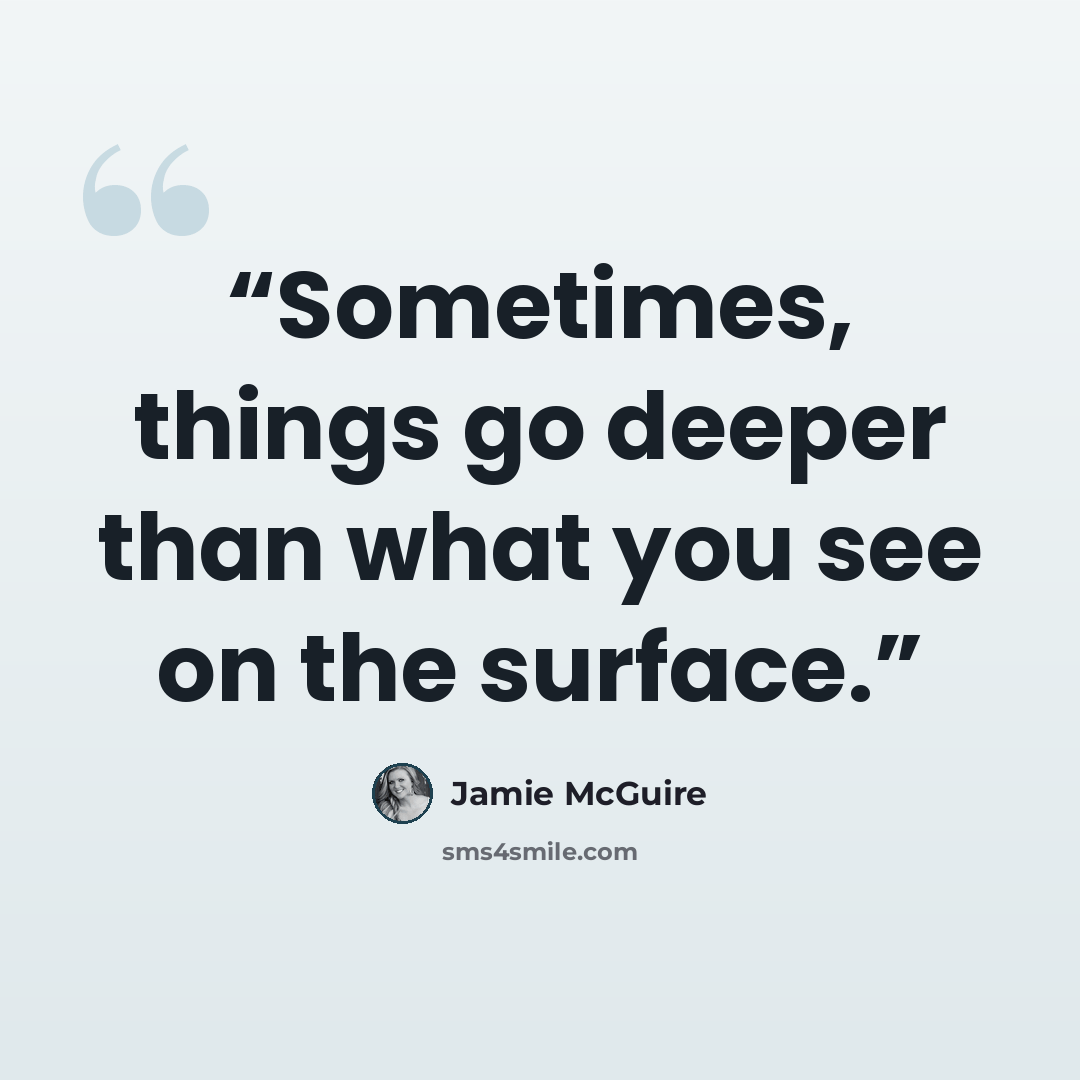 “Sometimes, things go deeper than what you see on the surface.” quote by Jamie McGuire