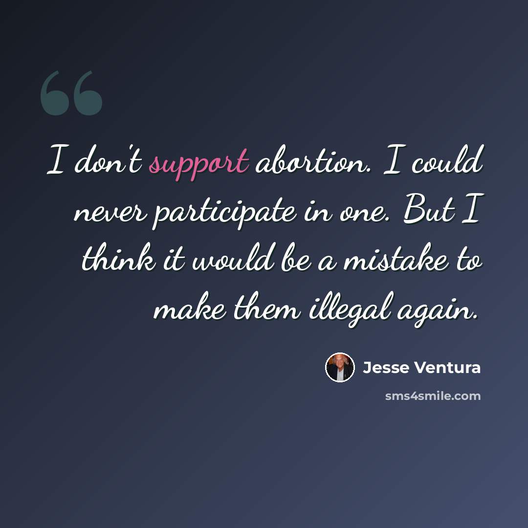 “I don't support abortion. I could never participate in one. But I think it would be a mistake to make them illegal again.” quote by Jesse Ventura