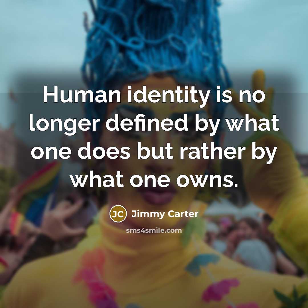 “Human identity is no longer defined by what one does but rather by what one owns.” quote by Jimmy Carter