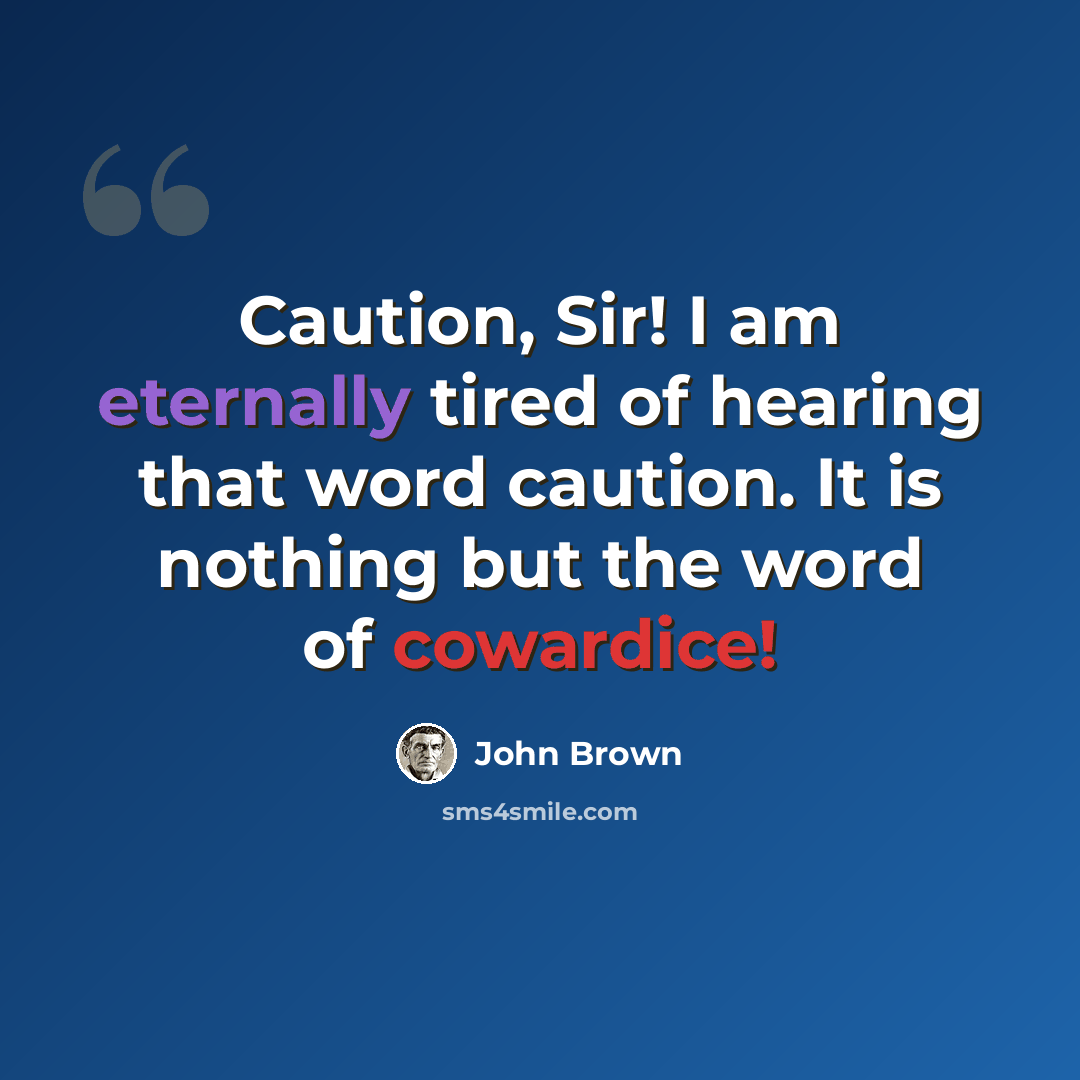 “Caution, Sir! I am eternally tired of hearing that word caution. It is nothing but the word of cowardice!” quote by John Brown