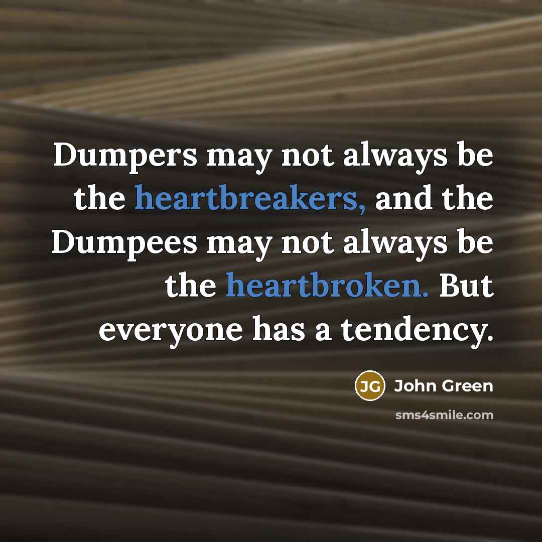 “Dumpers may not always be the heartbreakers, and the Dumpees may not always be the heartbroken. But everyone has a tendency.” quote by John Green