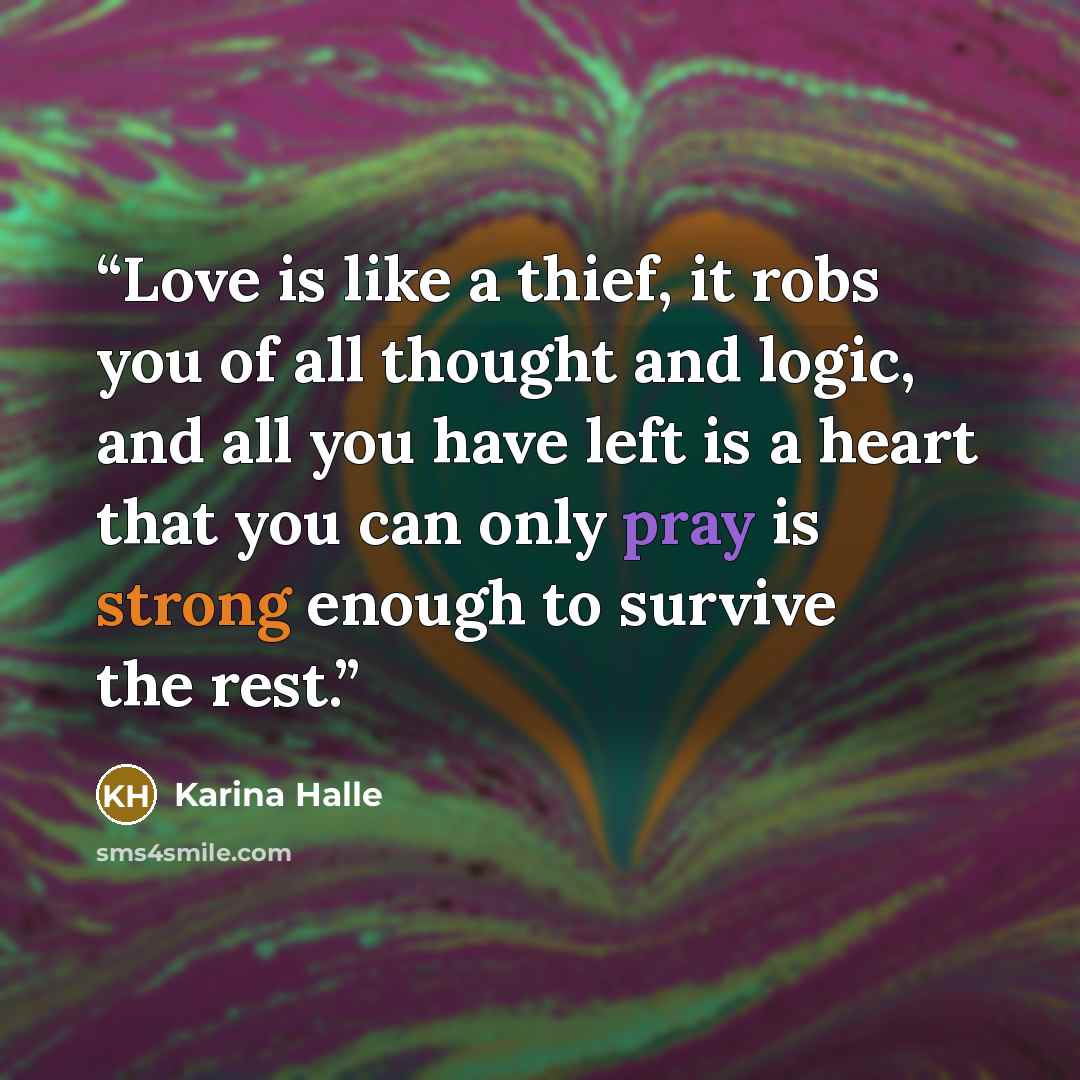“Love is like a thief, it robs you of all thought and logic, and all you have left is a heart that you can only pray is strong enough to survive the rest.” quote by Karina Halle