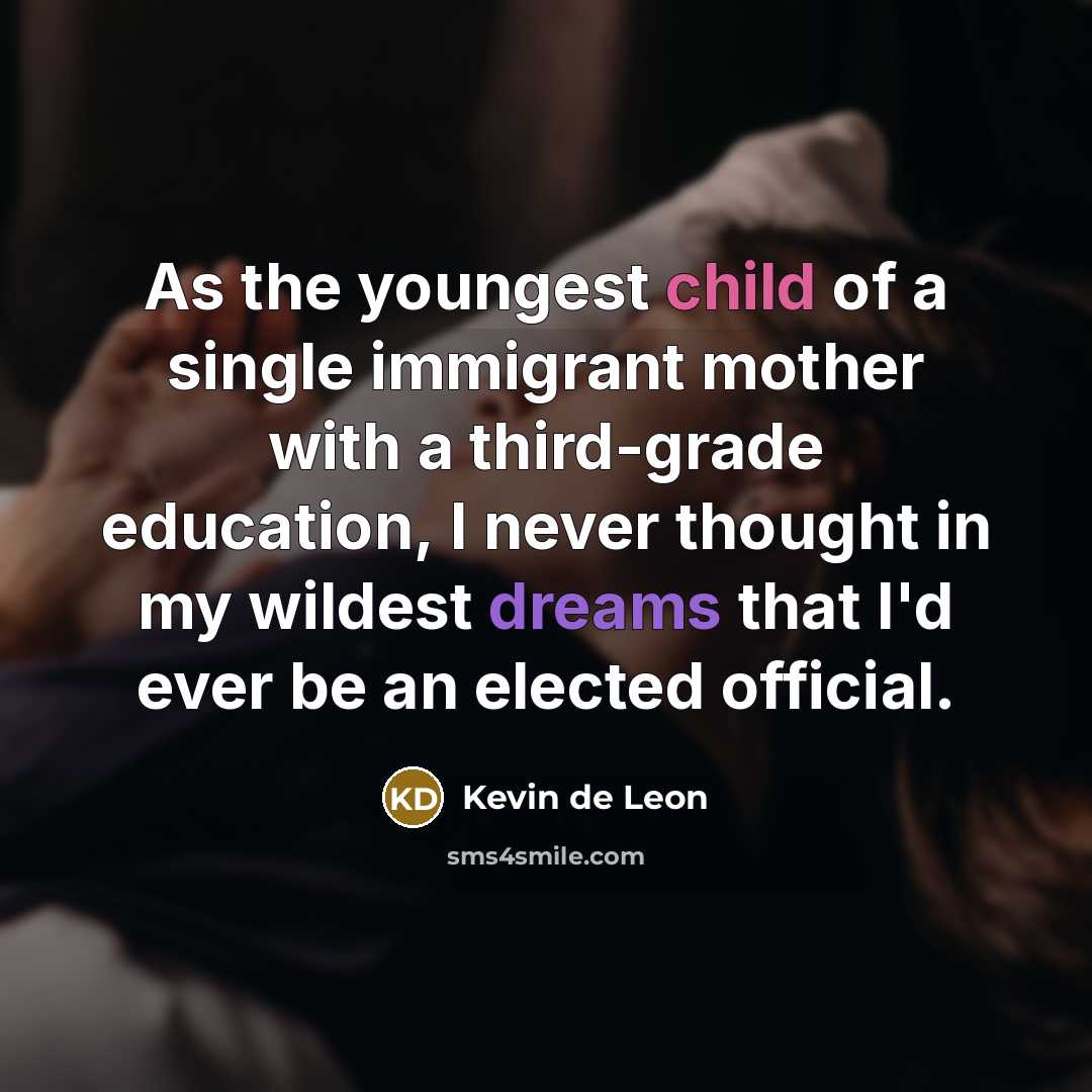 “As the youngest child of a single immigrant mother with a third-grade education, I never thought in my wildest dreams that I'd ever be an elected official.” quote by Kevin de Leon