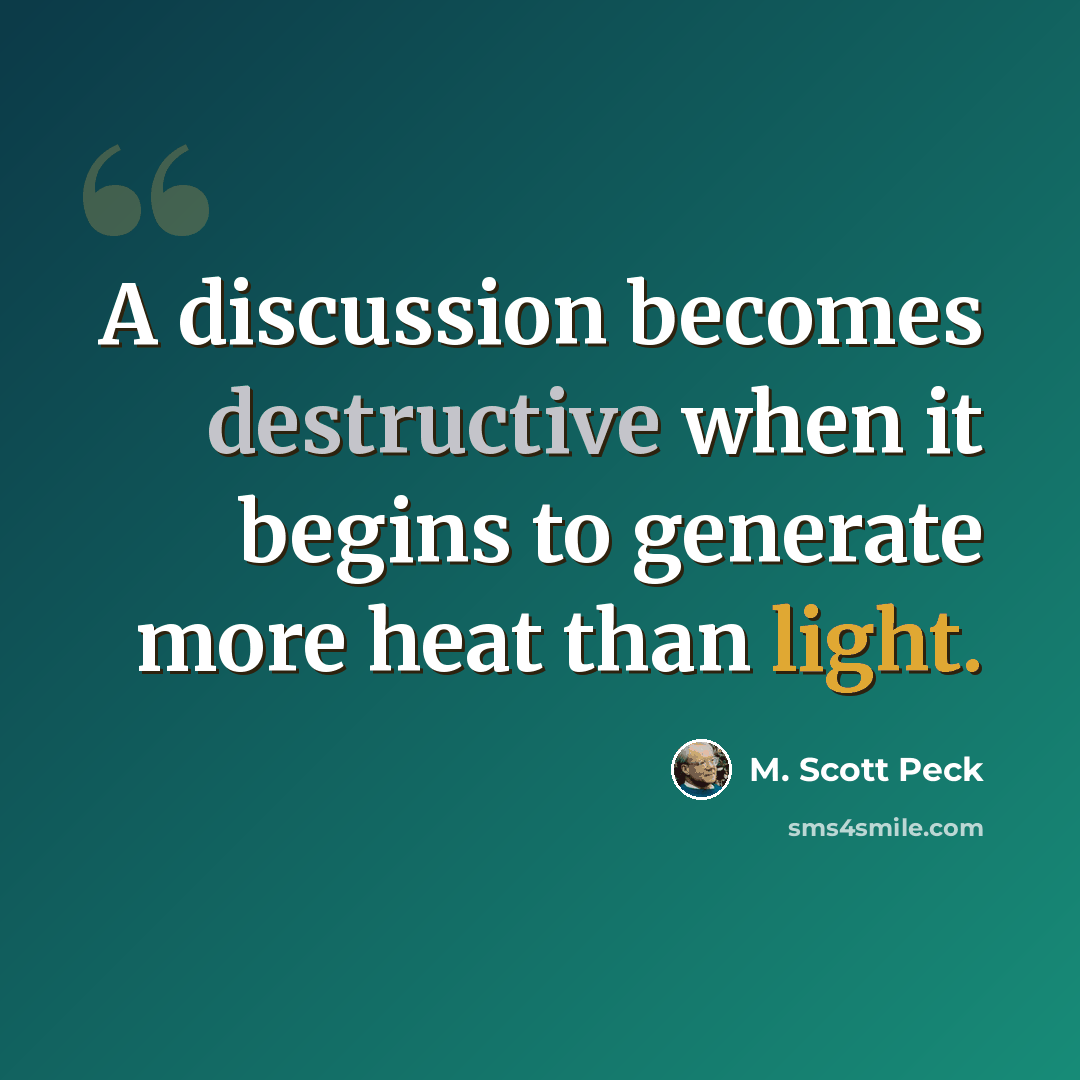 “A discussion becomes destructive when it begins to generate more heat than light.” quote by M. Scott Peck