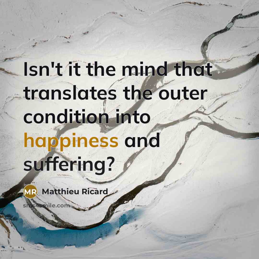 “Isn't it the mind that translates the outer condition into happiness and suffering?” quote by Matthieu Ricard