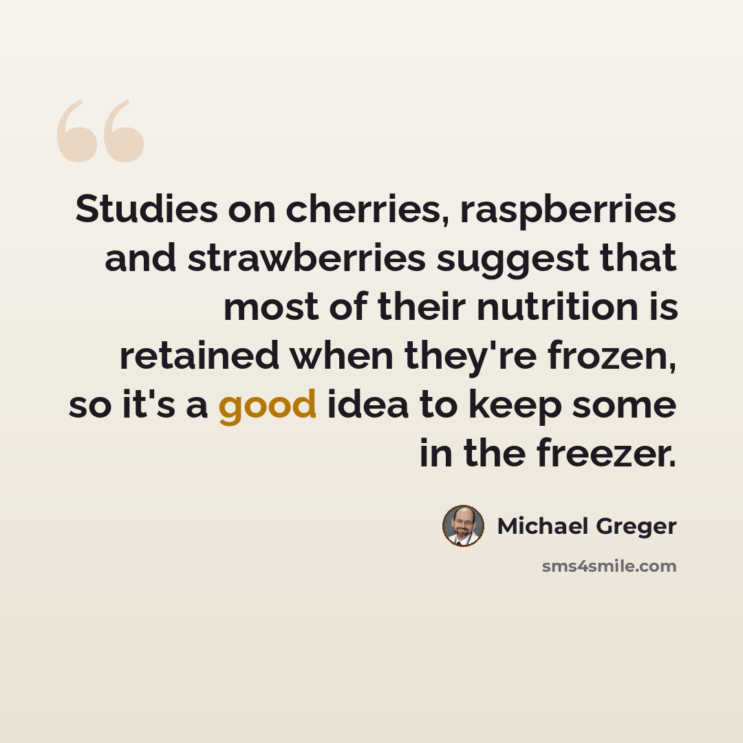 “Studies on cherries, raspberries and strawberries suggest that most of their nutrition is retained when they're frozen, so it's a good idea to keep some in the freezer.” quote by Michael Greger