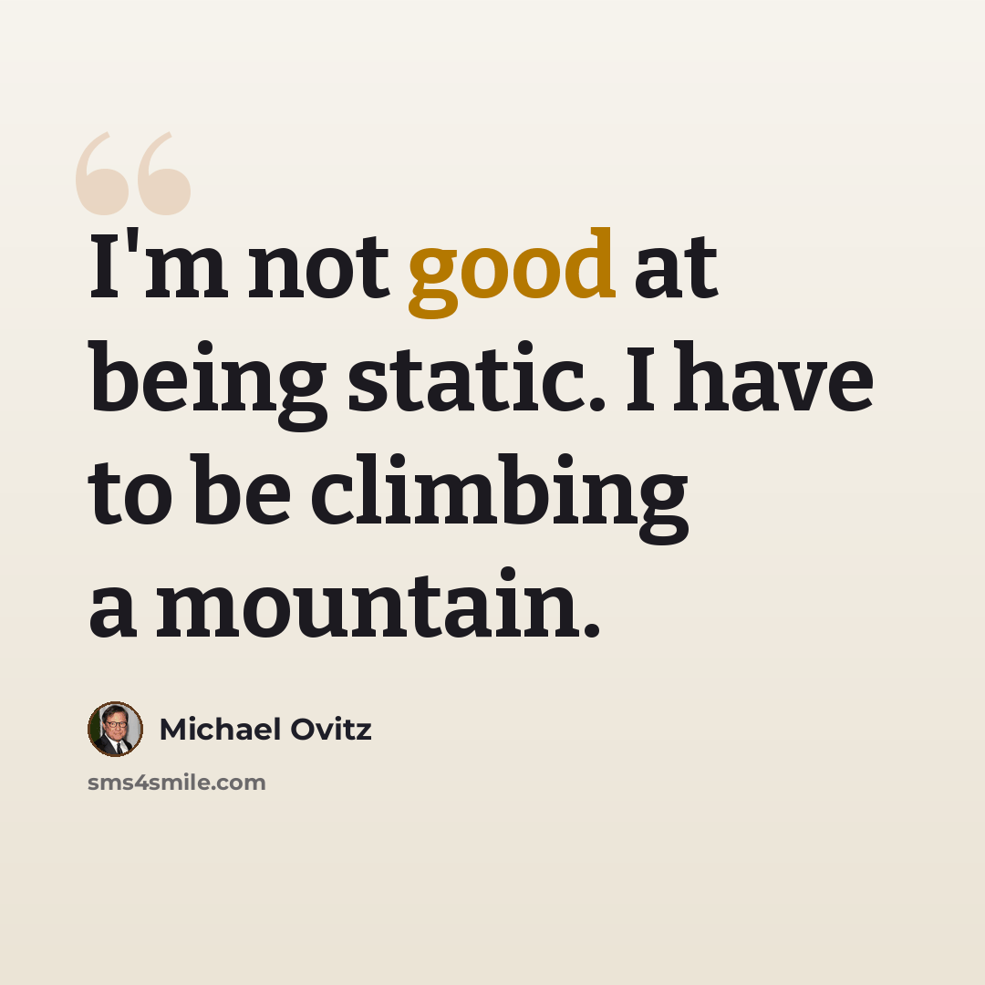 “I'm not good at being static. I have to be climbing a mountain.” quote by Michael Ovitz