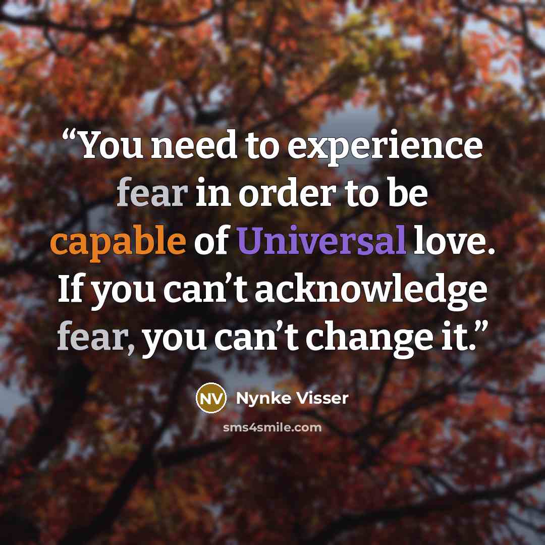 “You need to experience fear in order to be capable of Universal love. If you can’t acknowledge fear, you can’t change it.” quote by Nynke Visser