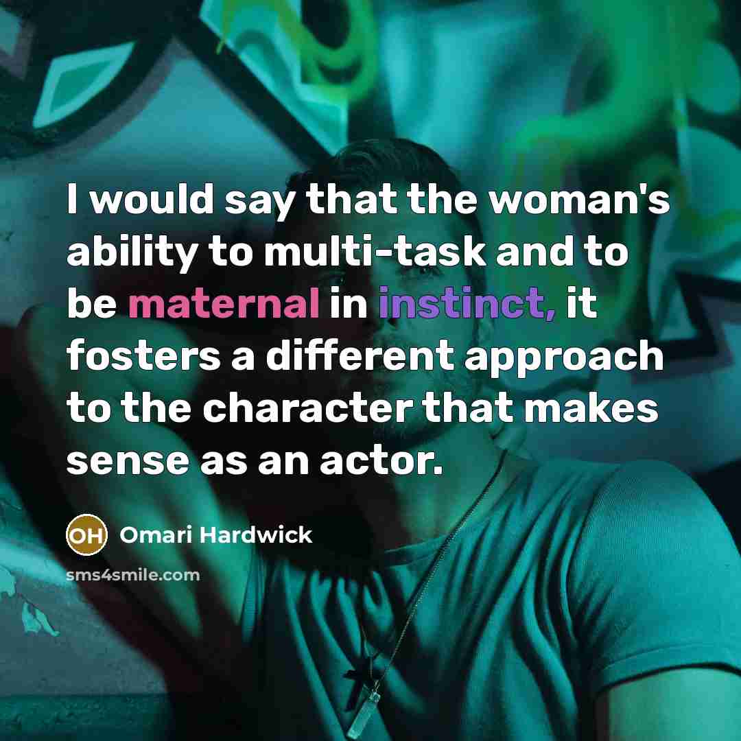 “I would say that the woman's ability to multi-task and to be maternal in instinct, it fosters a different approach to the character that makes sense as an actor.” quote by Omari Hardwick