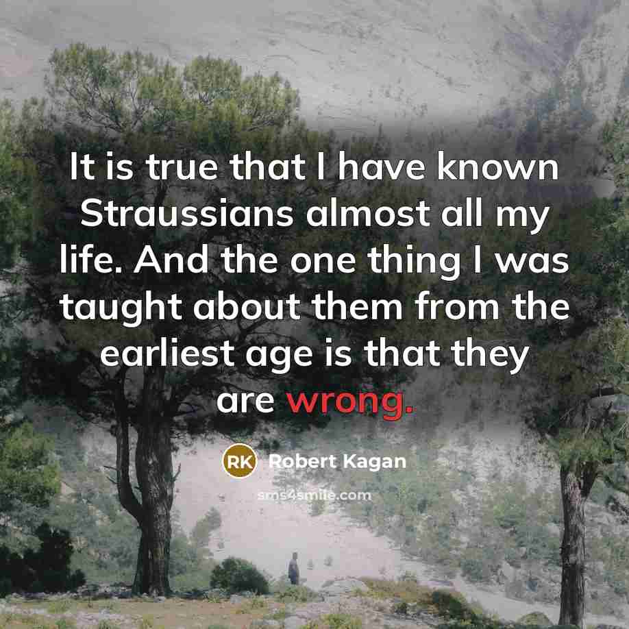 “It is true that I have known Straussians almost all my life. And the one thing I was taught about them from the earliest age is that they are wrong.” quote by Robert Kagan