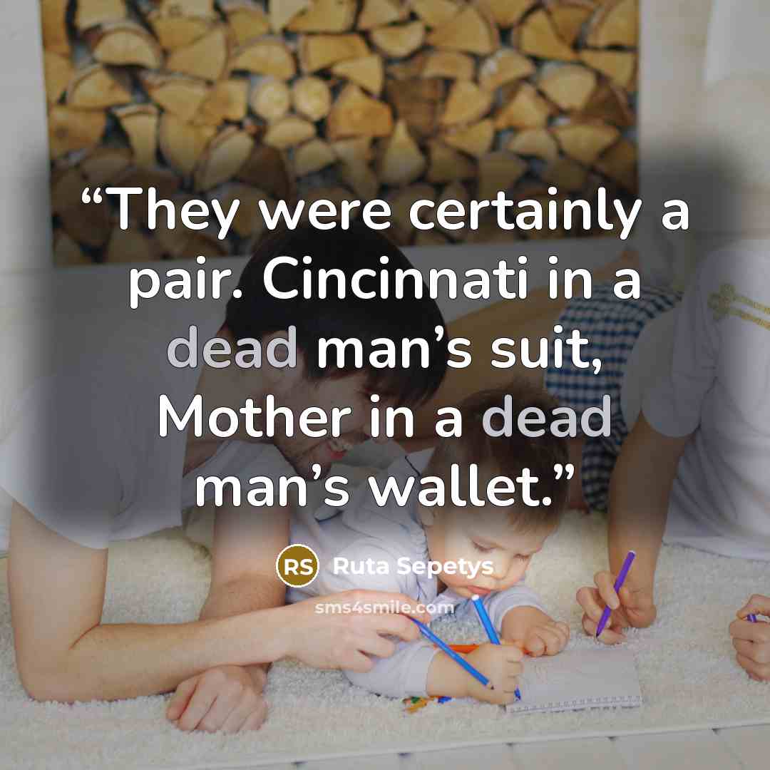 “They were certainly a pair. Cincinnati in a dead man’s suit, Mother in a dead man’s wallet.” quote by Ruta Sepetys