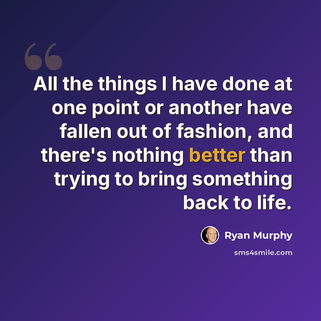 “All the things I have done at one point or another have fallen out of fashion, and there's nothing better than trying to bring something back to life.” quote by Ryan Murphy