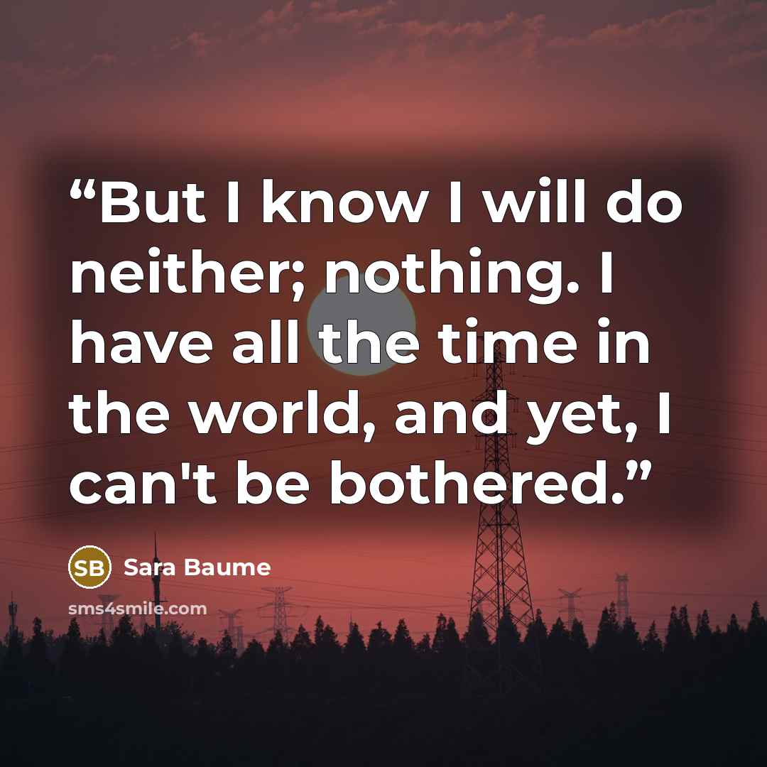 “But I know I will do neither; nothing. I have all the time in the world, and yet, I can't be bothered.” quote by Sara Baume