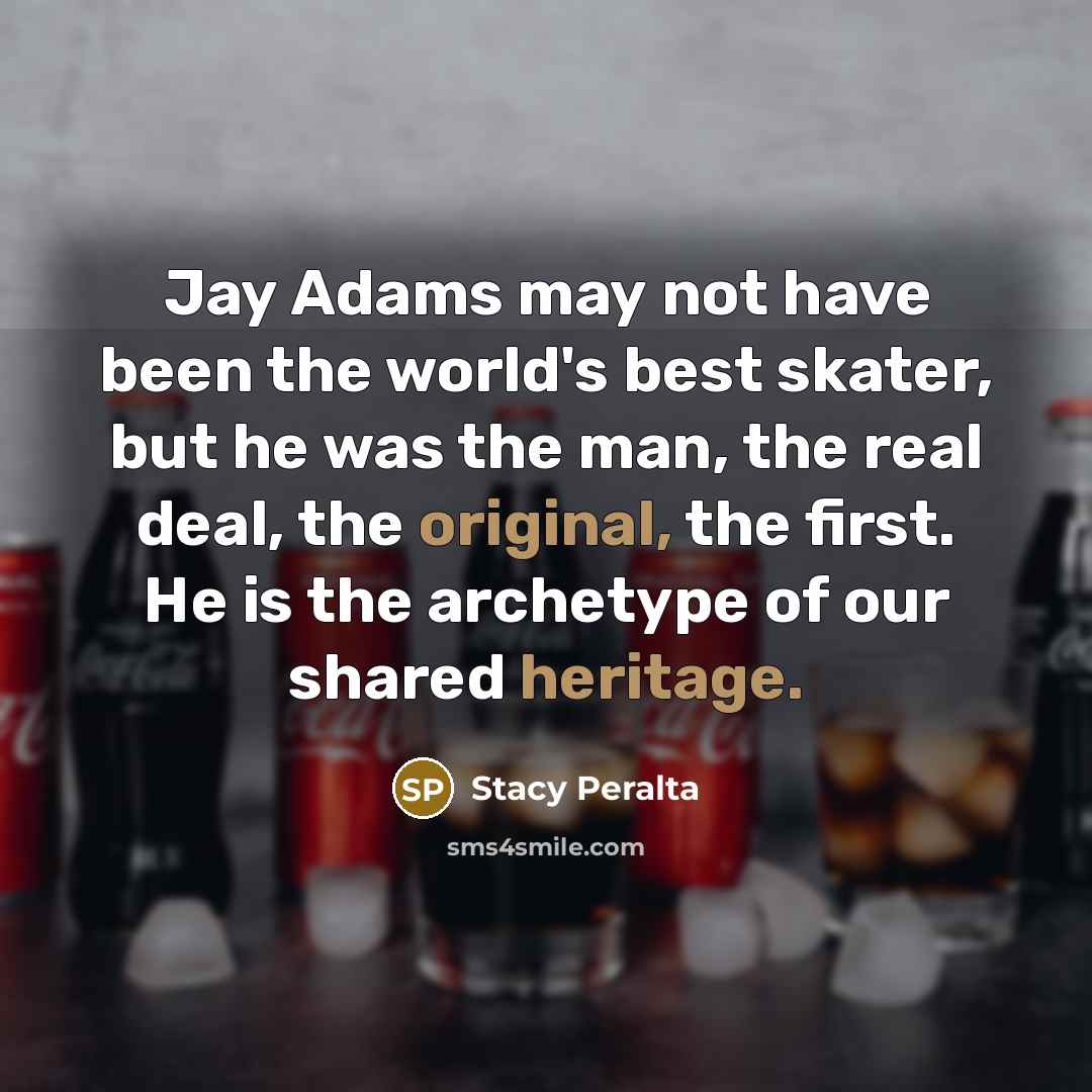 “Jay Adams may not have been the world's best skater, but he was the man, the real deal, the original, the first. He is the archetype of our shared heritage.” quote by Stacy Peralta