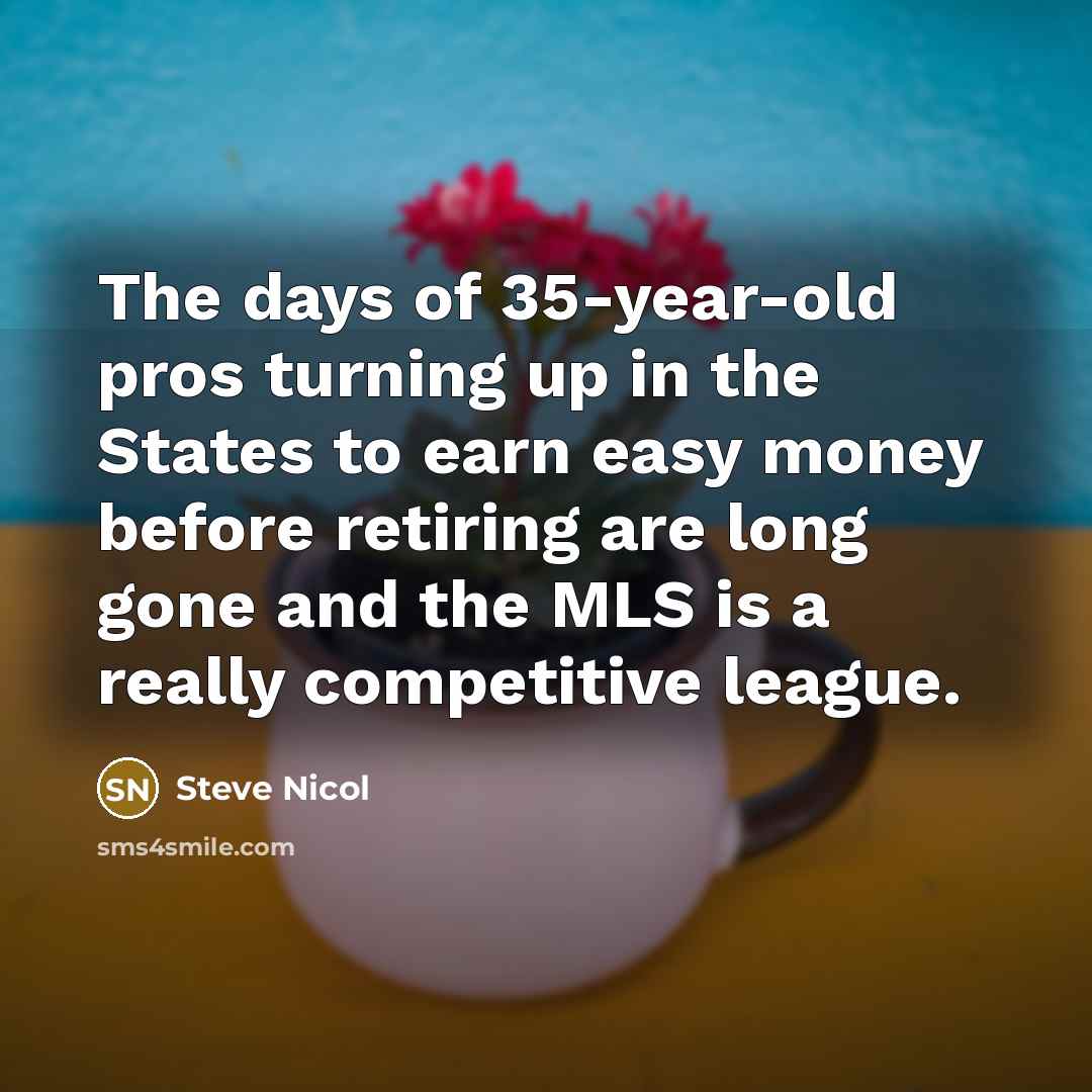 “The days of 35-year-old pros turning up in the States to earn easy money before retiring are long gone and the MLS is a really competitive league.” quote by Steve Nicol