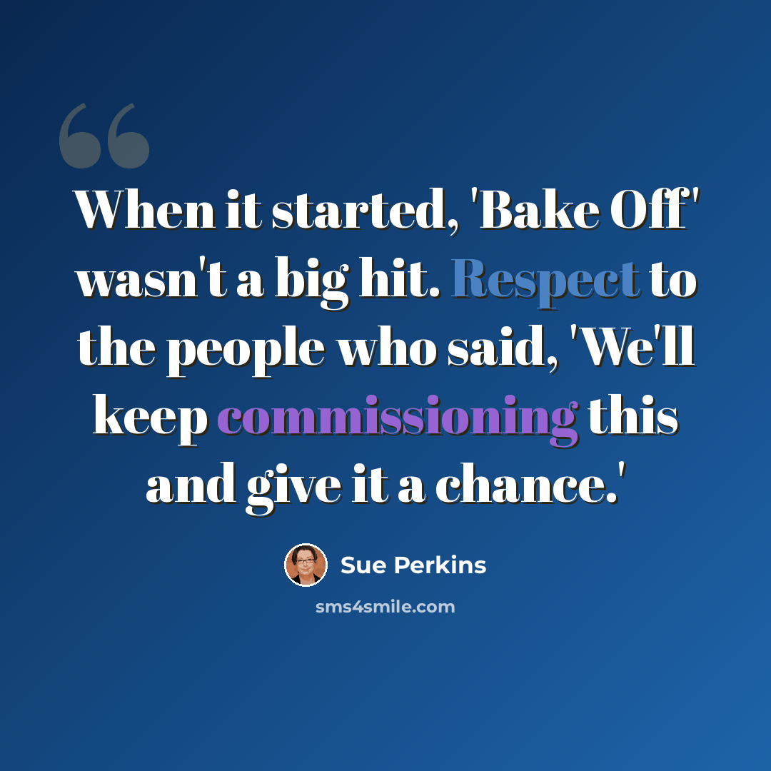 “When it started, 'Bake Off' wasn't a big hit. Respect to the people who said, 'We'll keep commissioning this and give it a chance.'” quote by Sue Perkins