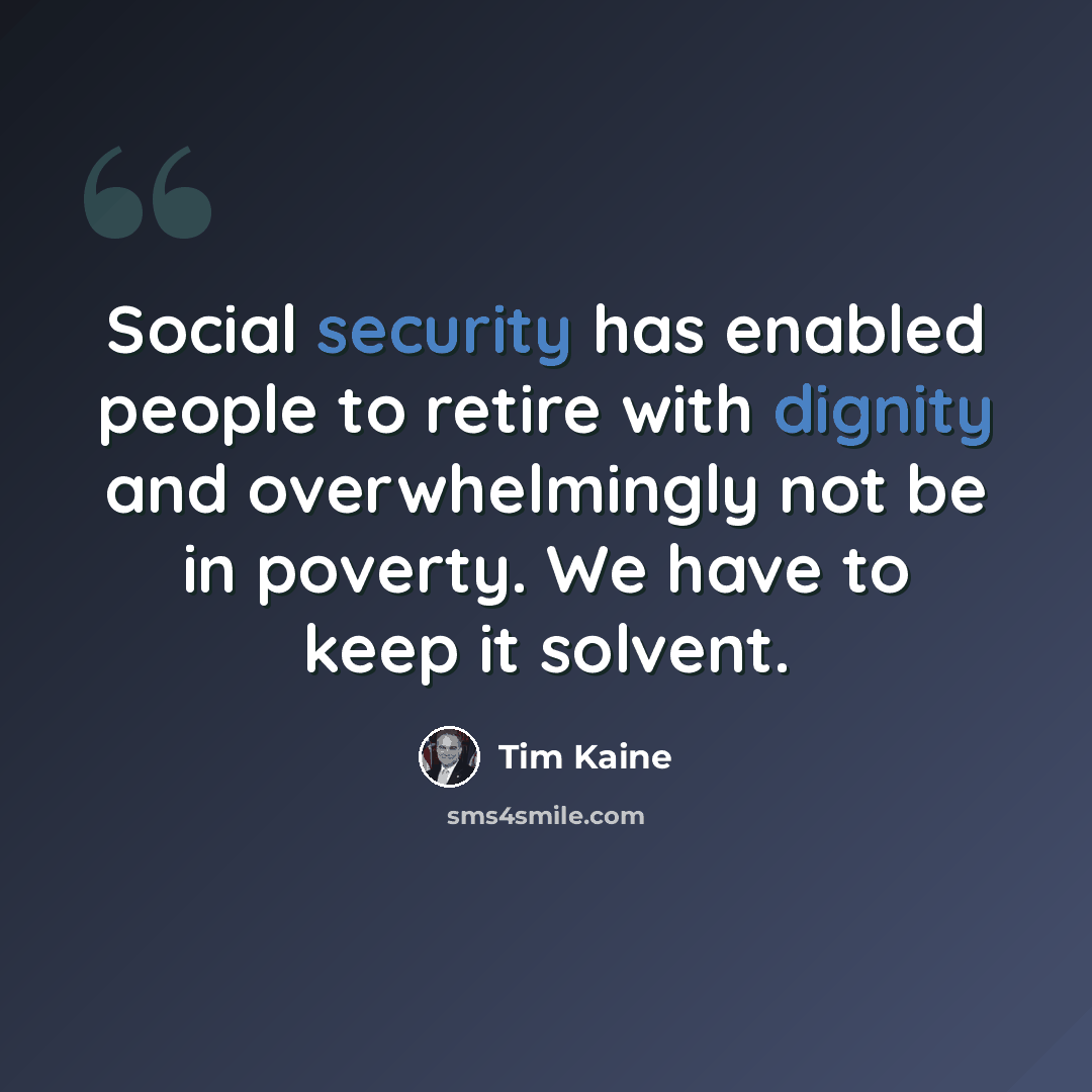 “Social security has enabled people to retire with dignity and overwhelmingly not be in poverty. We have to keep it solvent.” quote by Tim Kaine