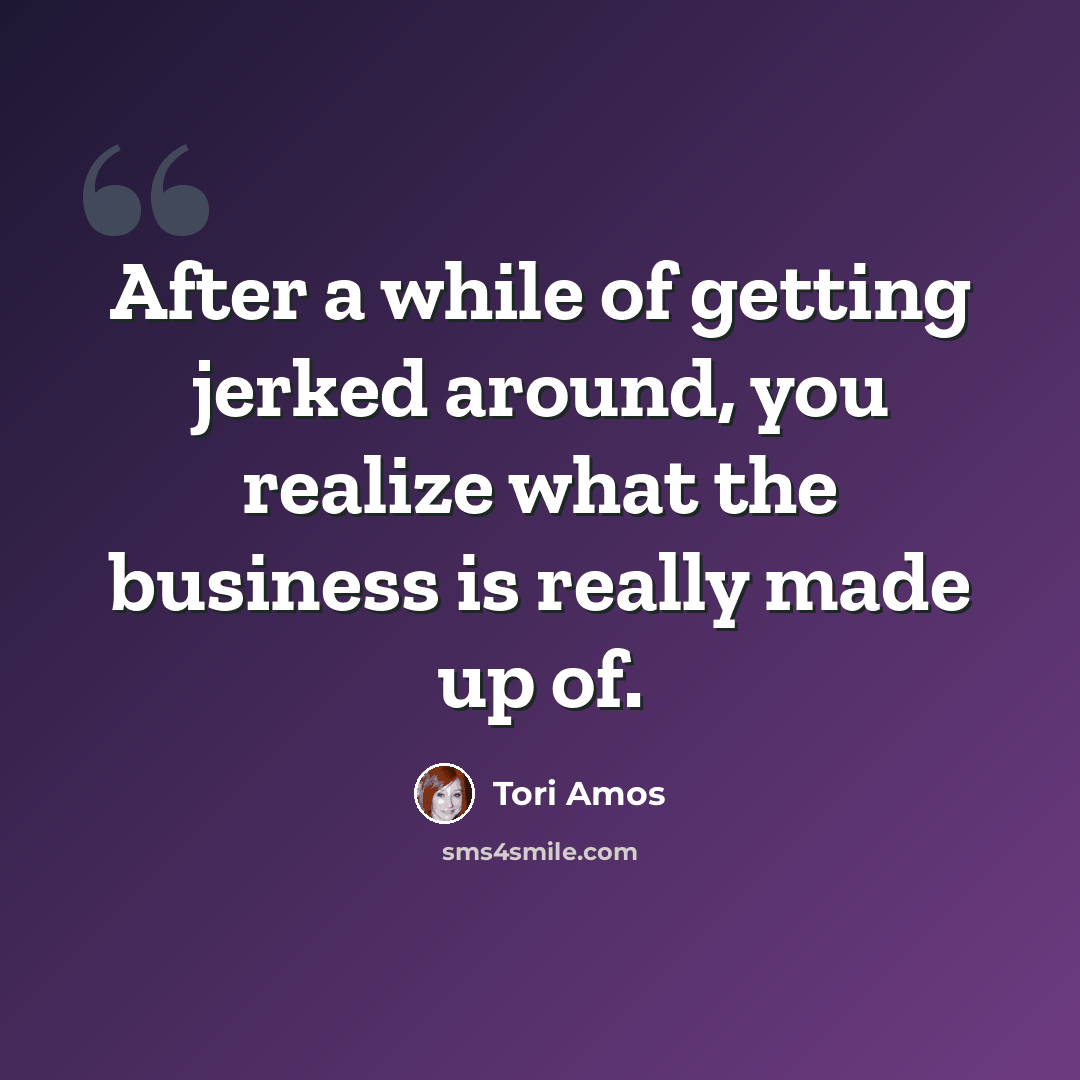 “After a while of getting jerked around, you realize what the business is really made up of.” quote by Tori Amos