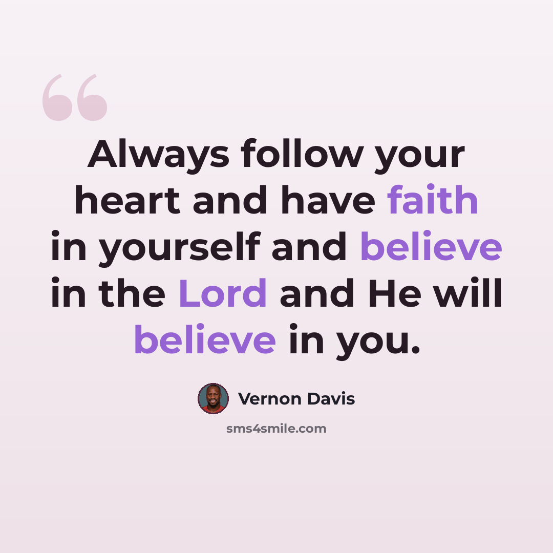 “Always follow your heart and have faith in yourself and believe in the Lord and He will believe in you.” quote by Vernon Davis