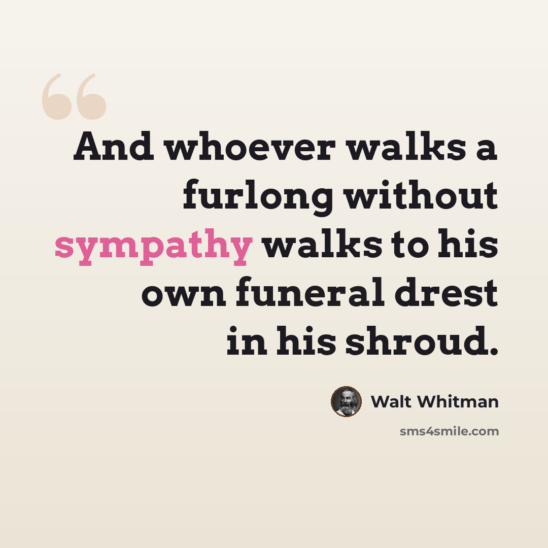“And whoever walks a furlong without sympathy walks to his own funeral drest in his shroud.” quote by Walt Whitman