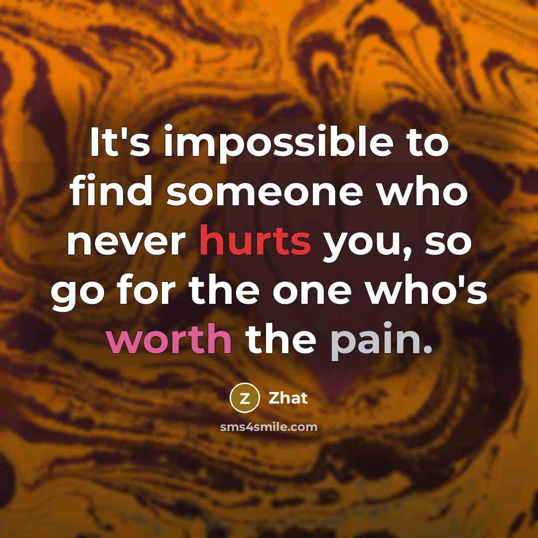 “It's impossible to find someone who never hurts you, so go for the one who's worth the pain.” quote by Zhat