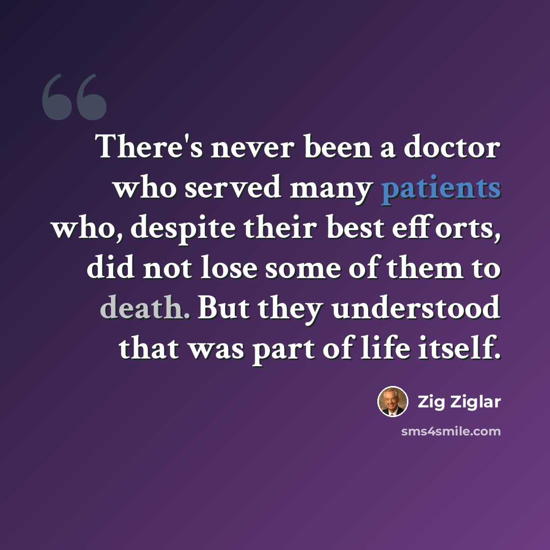 “There's never been a doctor who served many patients who, despite their best efforts, did not lose some of them to death. But they understood that was part of life itself.” quote by Zig Ziglar