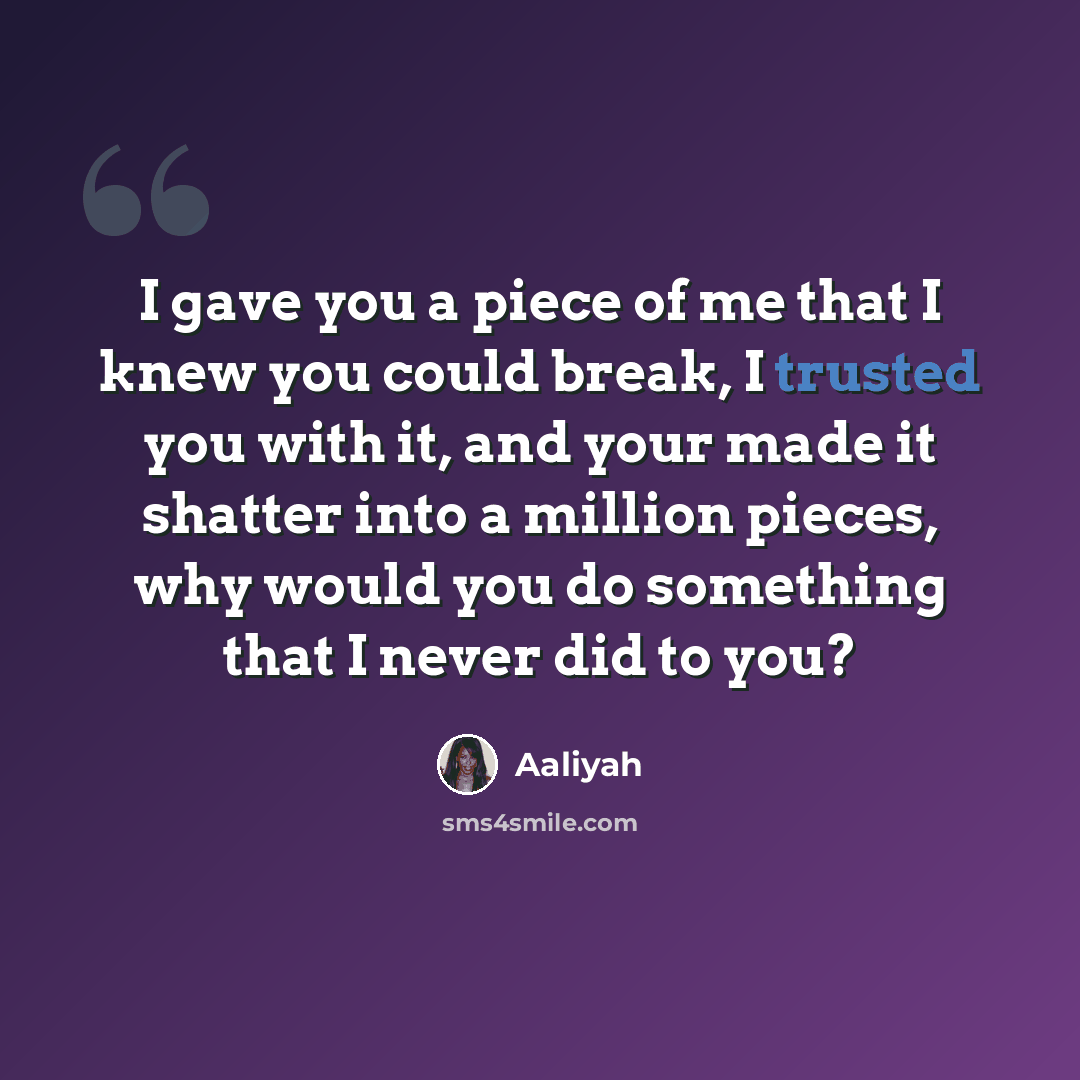 “I gave you a piece of me that I knew you could break, I trusted you with it, and your made it shatter into a million pieces, why would you do something that I never did to you?” quote by Aaliyah