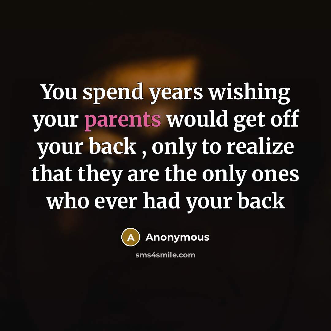 “You spend years wishing your parents would get off your back , only to realize that they are the only ones who ever had your back” quote by Anonymous