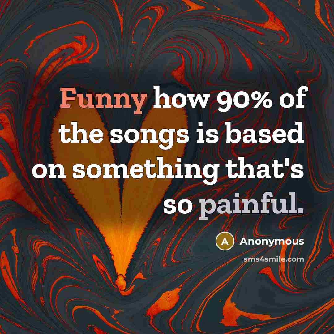 “Funny how 90% of the songs is based on something that's so painful.” quote by Anonymous