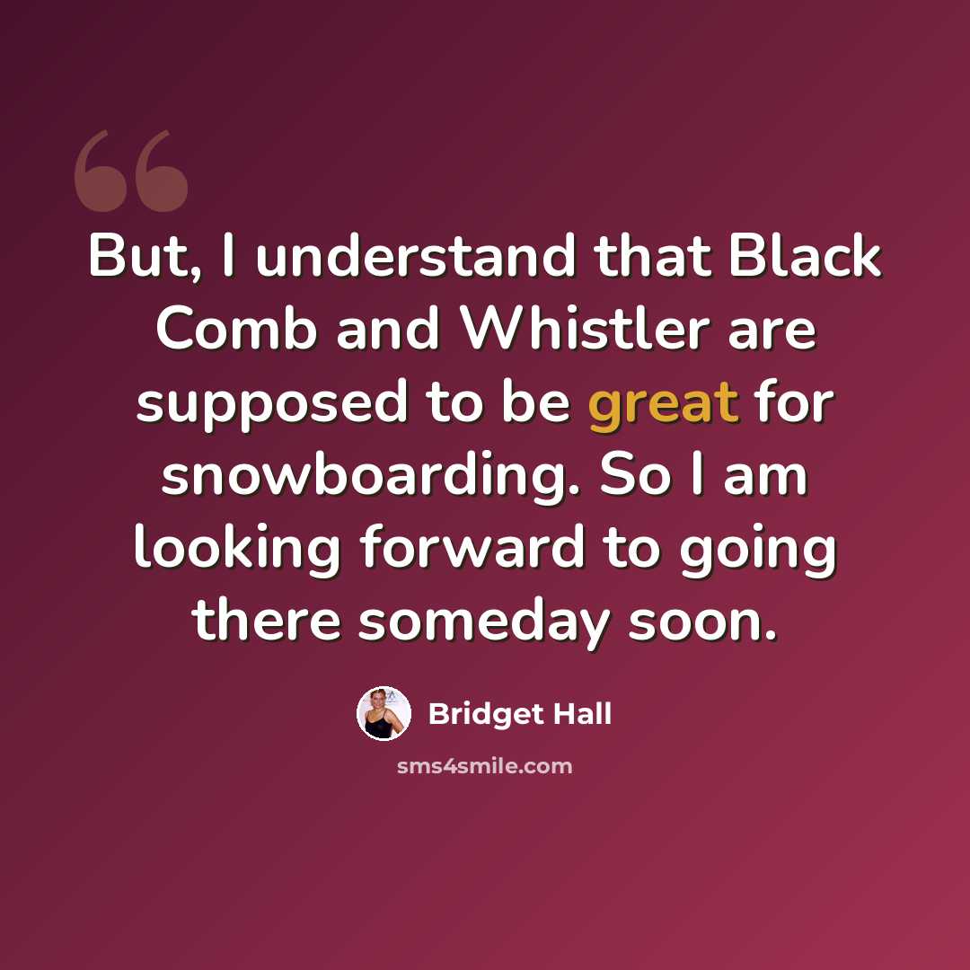 “But, I understand that Black Comb and Whistler are supposed to be great for snowboarding. So I am looking forward to going there someday soon.” quote by Bridget Hall