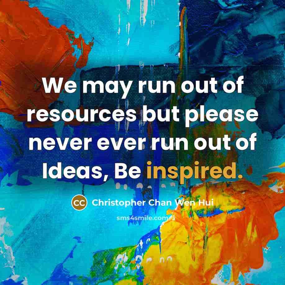 “We may run out of resources but please never ever run out of Ideas, Be inspired.” quote by Christopher Chan Wen Hui
