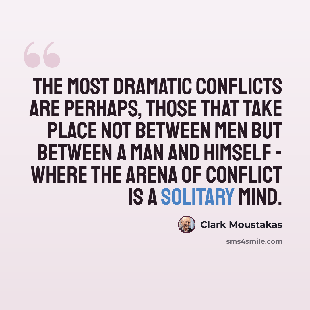“The most dramatic conflicts are perhaps, those that take place not between men but between a man and himself - where the arena of conflict is a solitary mind.” quote by Clark Moustakas