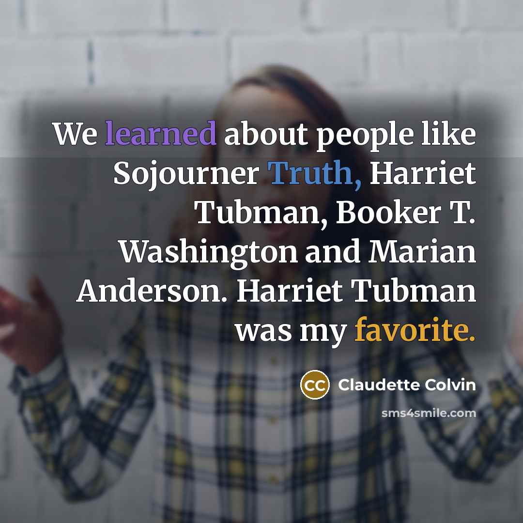“We learned about people like Sojourner Truth, Harriet Tubman, Booker T. Washington and Marian Anderson. Harriet Tubman was my favorite.” quote by Claudette Colvin