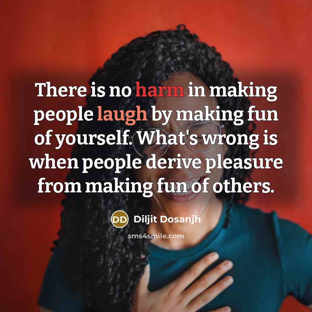 “There is no harm in making people laugh by making fun of yourself. What's wrong is when people derive pleasure from making fun of others.” quote by Diljit Dosanjh