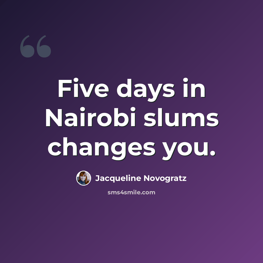 “Five days in Nairobi slums changes you.” quote by Jacqueline Novogratz