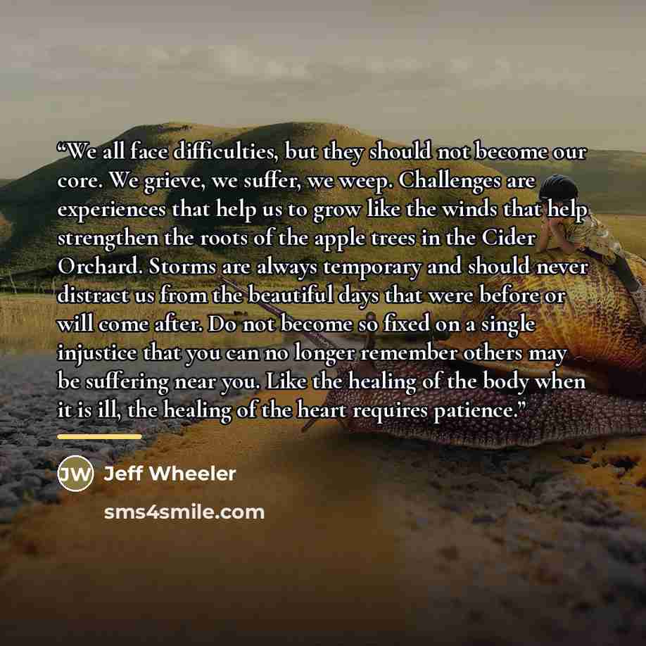 “We all face difficulties, but they should not become our core. We grieve, we suffer, we weep. Challenges are experiences that help us to grow like the winds that help strengthen the roots of the apple trees in the Cider Orchard. Storms are always temporary and should never distract us from the…” quote by Jeff Wheeler