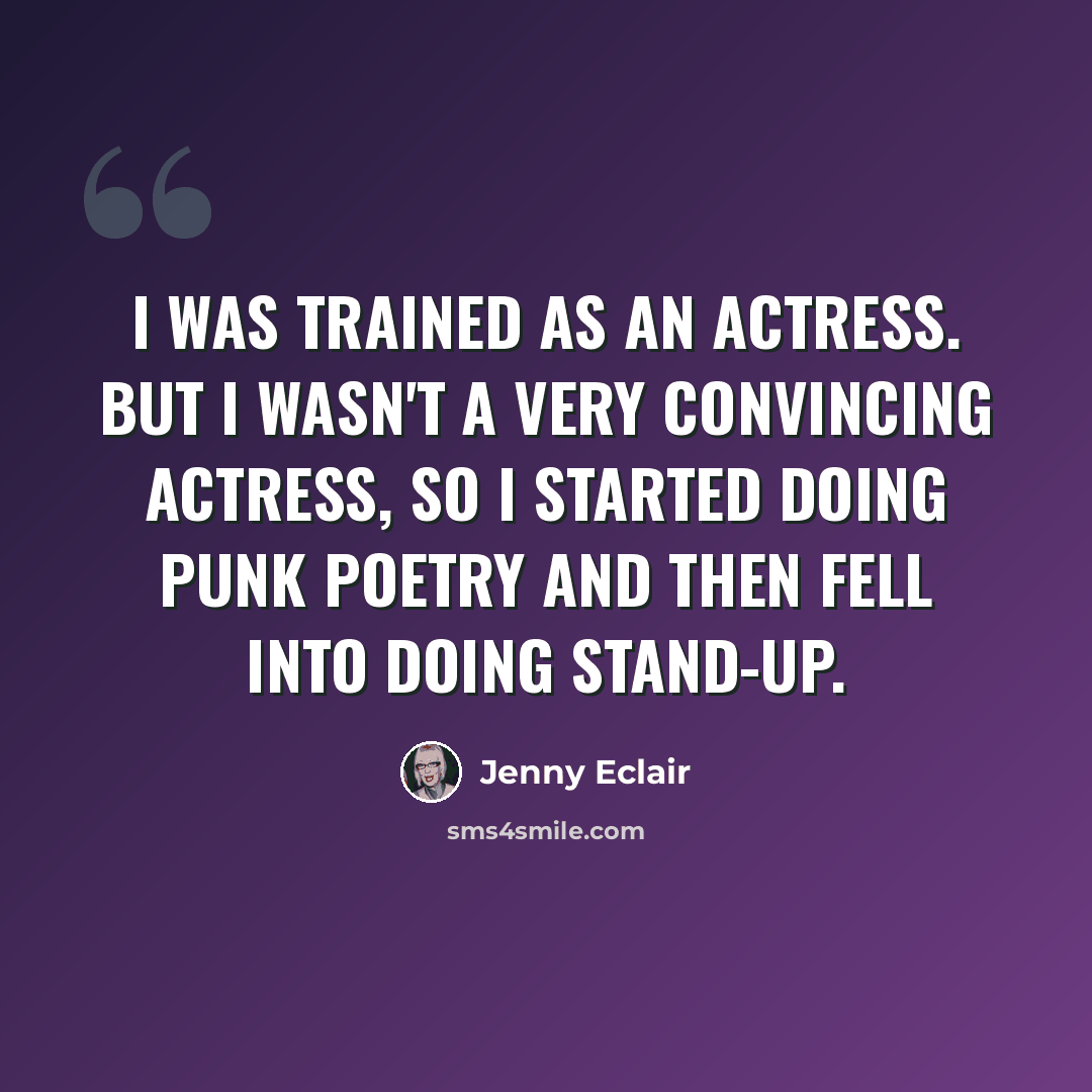 “I was trained as an actress. But I wasn't a very convincing actress, so I started doing punk poetry and then fell into doing stand-up.” quote by Jenny Eclair