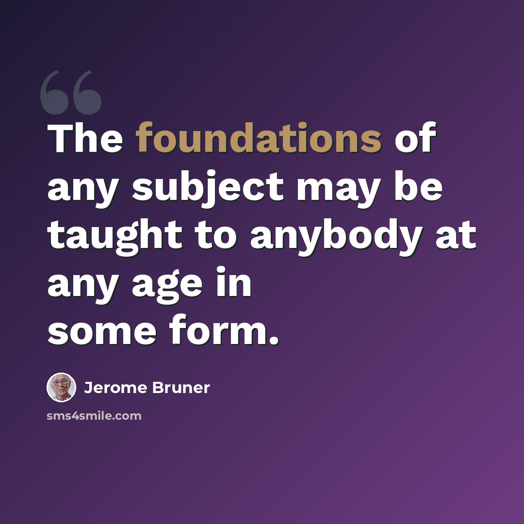 “The foundations of any subject may be taught to anybody at any age in some form.” quote by Jerome Bruner