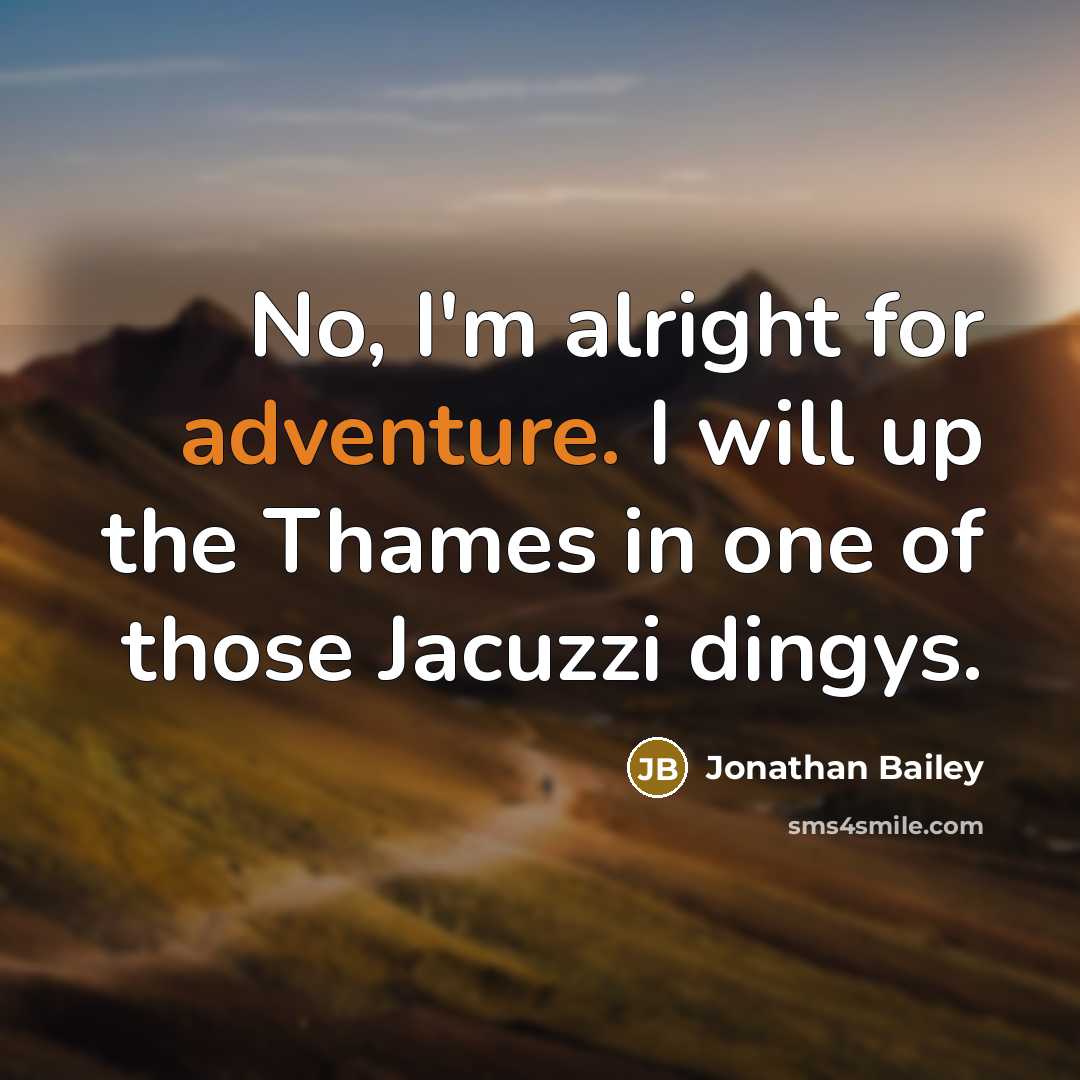 “No, I'm alright for adventure. I will up the Thames in one of those Jacuzzi dingys.” quote by Jonathan Bailey