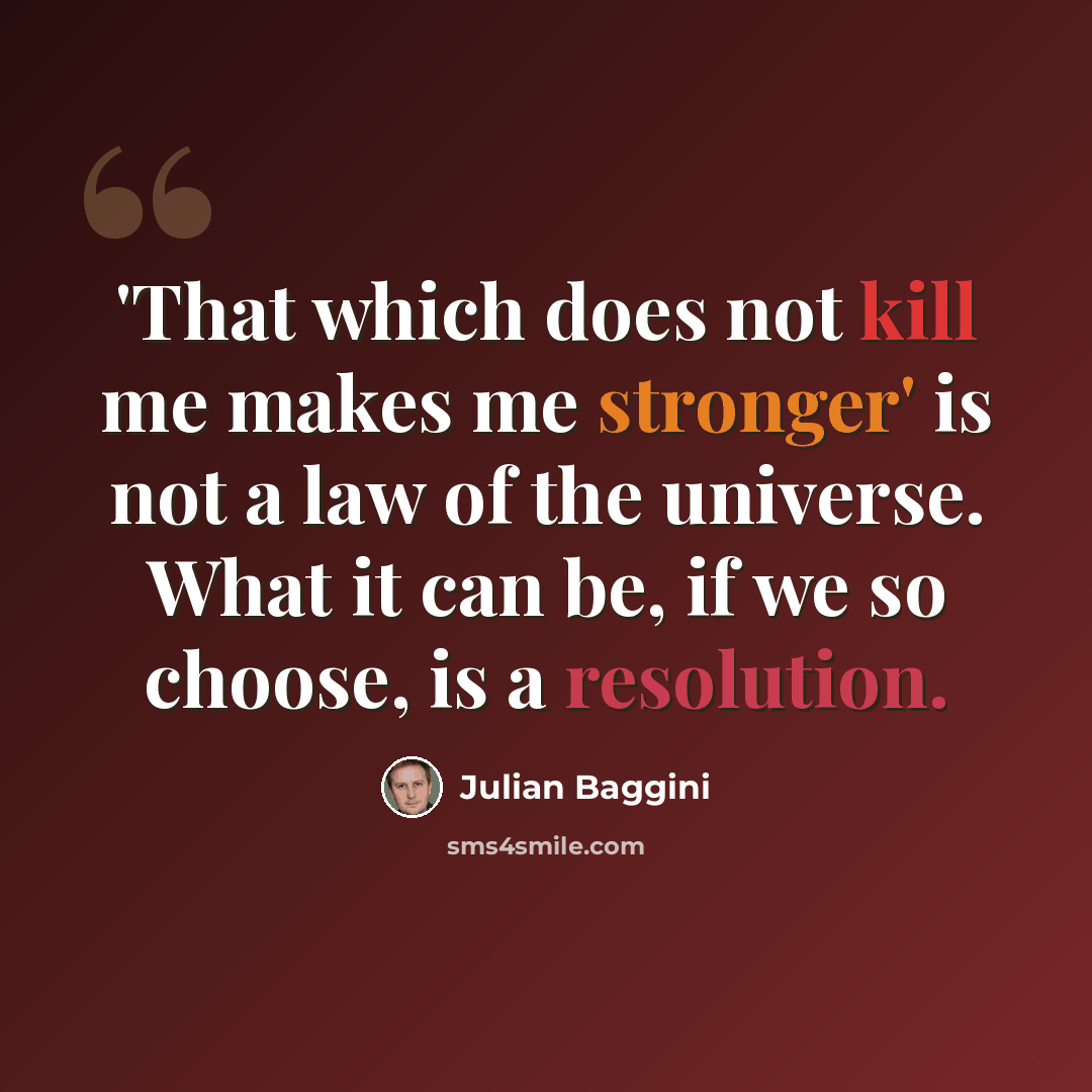 “'That which does not kill me makes me stronger' is not a law of the universe. What it can be, if we so choose, is a resolution.” quote by Julian Baggini