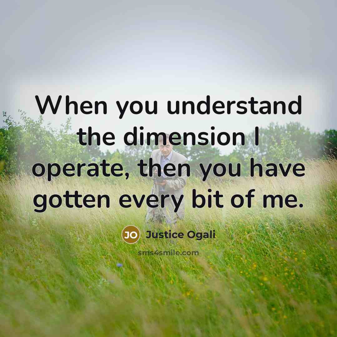 “When you understand the dimension I operate, then you have gotten every bit of me.” quote by Justice Ogali