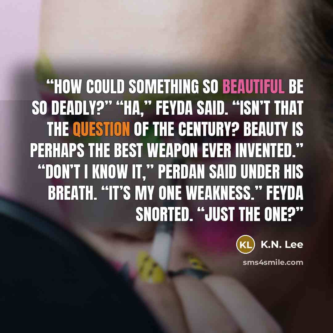 “How could something so beautiful be so deadly?” “Ha,” Feyda said. “Isn’t that the question of the century? Beauty is perhaps the best weapon ever invented.” “Don’t I know it,” Perdan said under his breath. “It’s my one weakness.” Feyda snorted. “Just the one?” quote by K.N. Lee
