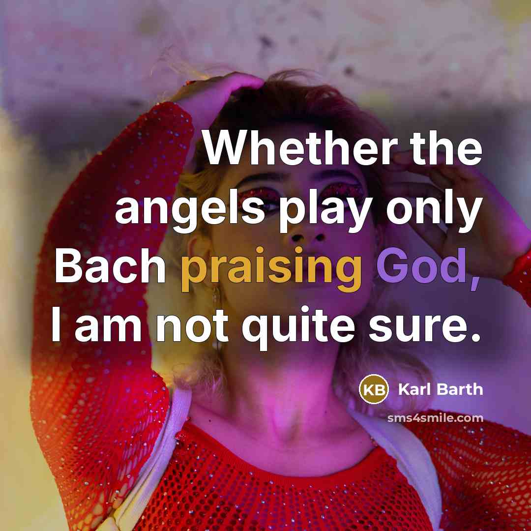 “Whether the angels play only Bach praising God, I am not quite sure.” quote by Karl Barth