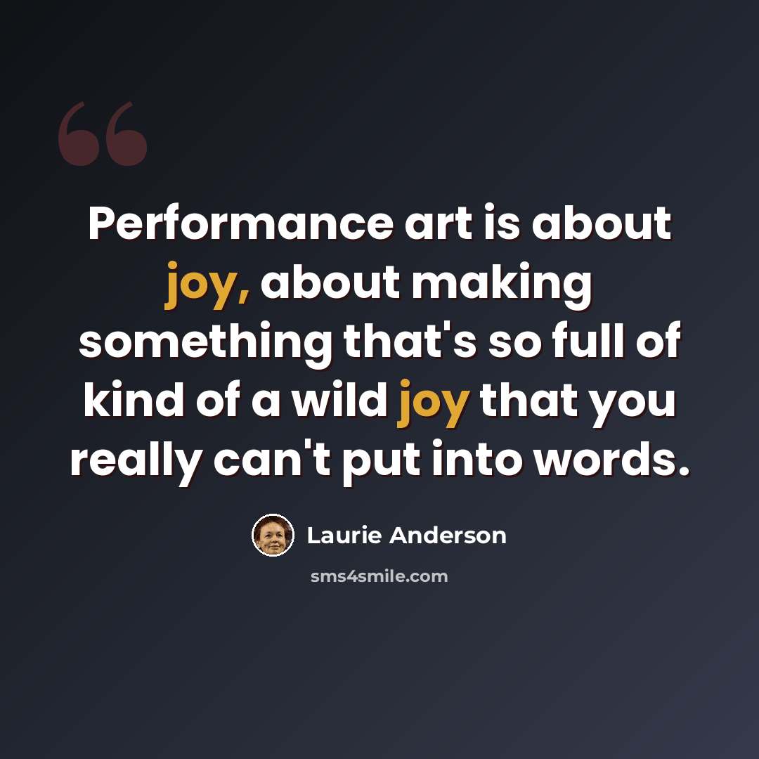 “Performance art is about joy, about making something that's so full of kind of a wild joy that you really can't put into words.” quote by Laurie Anderson