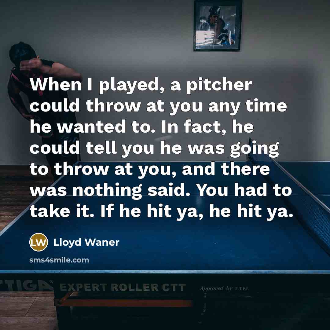 “When I played, a pitcher could throw at you any time he wanted to. In fact, he could tell you he was going to throw at you, and there was nothing said. You had to take it. If he hit ya, he hit ya.” quote by Lloyd Waner