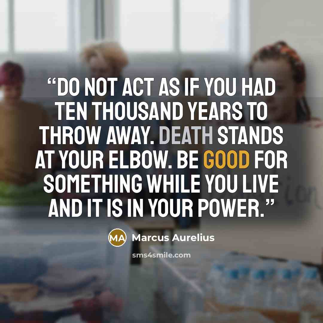 “Do not act as if you had ten thousand years to throw away. Death stands at your elbow. Be good for something while you live and it is in your power.” quote by Marcus Aurelius