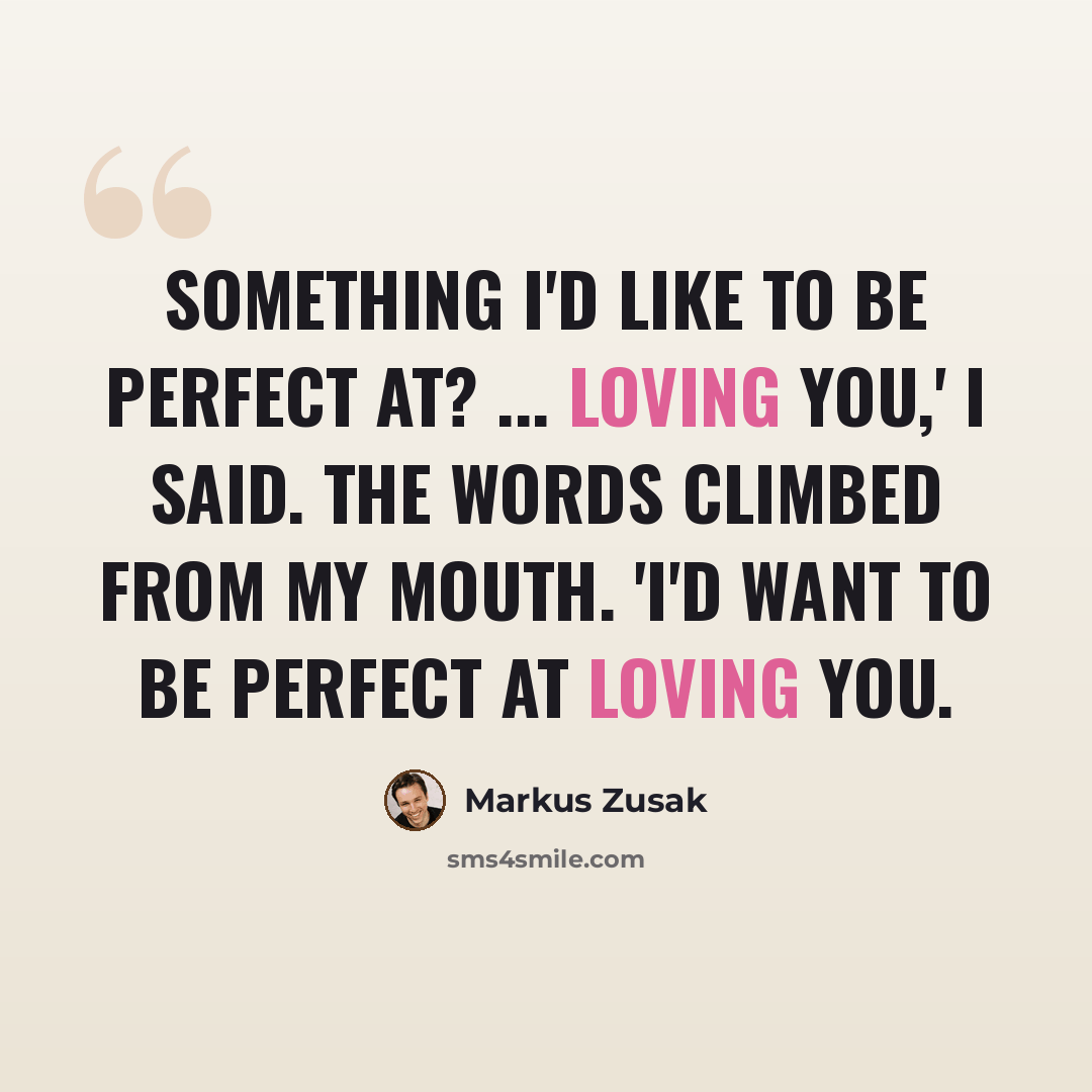 “Something I'd like to be perfect at? ... Loving you,' I said. The words climbed from my mouth. 'I'd want to be perfect at loving you.” quote by Markus Zusak