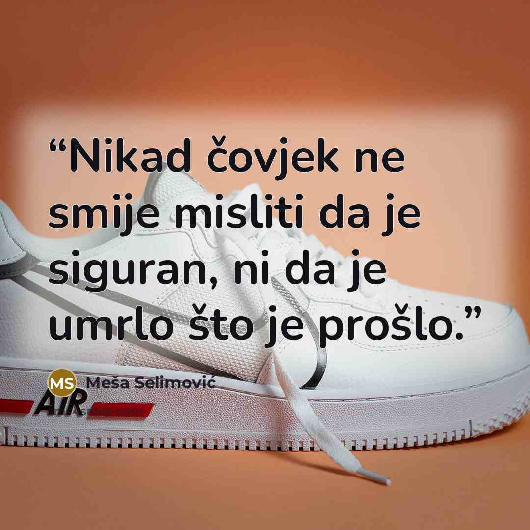 “Nikad čovjek ne smije misliti da je siguran, ni da je umrlo što je prošlo.” quote by Meša Selimović