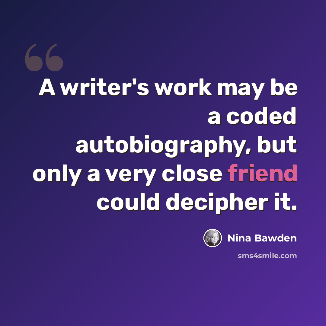 “A writer's work may be a coded autobiography, but only a very close friend could decipher it.” quote by Nina Bawden