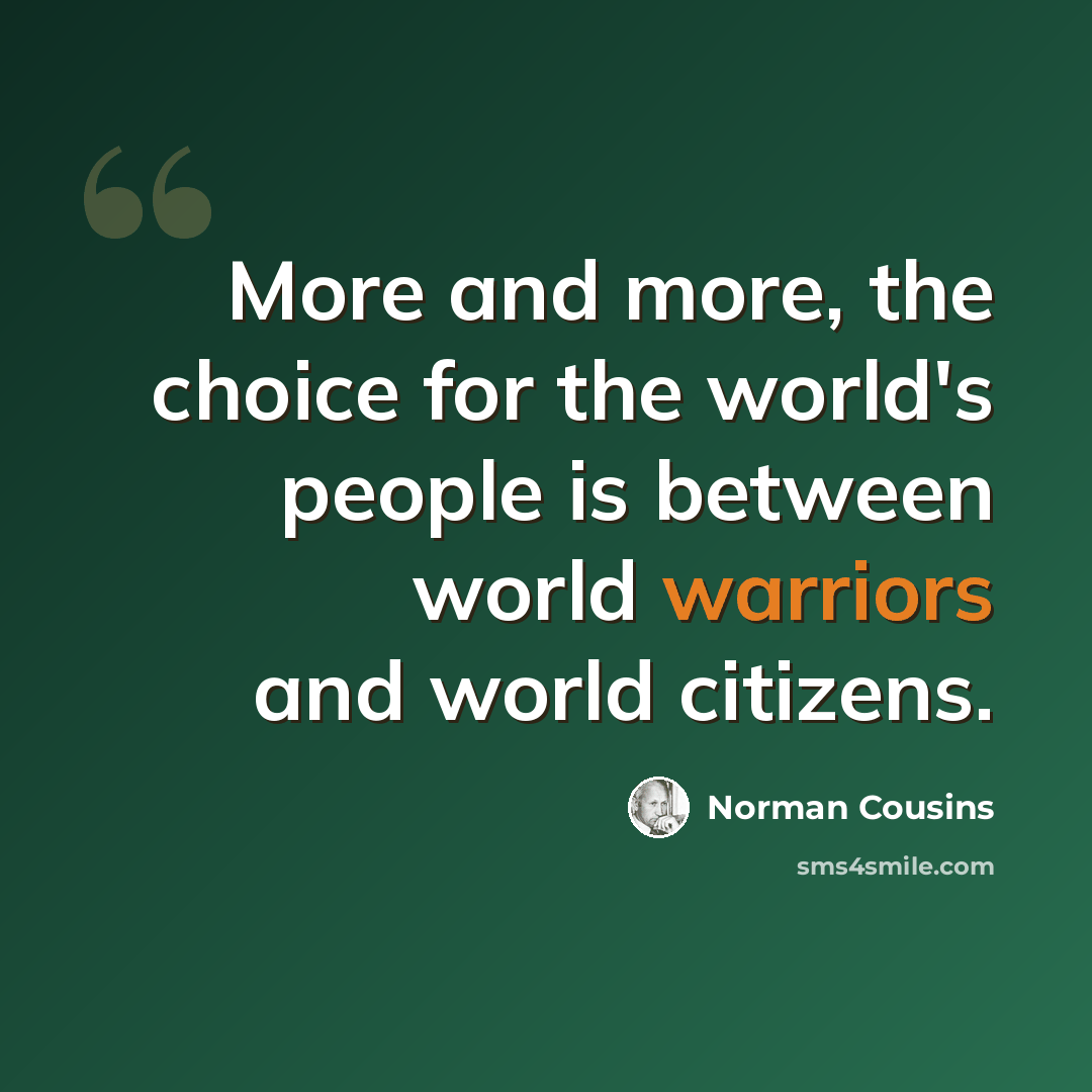“More and more, the choice for the world's people is between world warriors and world citizens.” quote by Norman Cousins